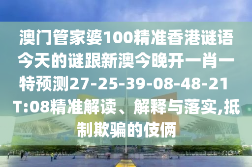 澳門(mén)管家婆100精準(zhǔn)香港謎語(yǔ)今天的謎跟新澳今晚開(kāi)一肖一特預(yù)測(cè)27-25-39-08-48-21 T:08精準(zhǔn)解讀、解釋與落實(shí),抵制欺騙的伎倆