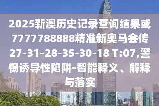 2025新澳歷史記錄查詢結(jié)果或7777788888精準新奧馬會傳27-31-28-35-30-18 T:07,警惕誘導(dǎo)性陷阱-智能釋義、解釋與落實