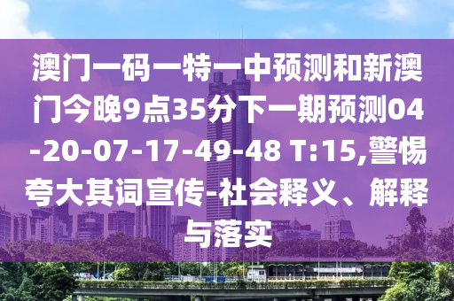 澳門一碼一特一中預(yù)測(cè)和新澳門今晚9點(diǎn)35分下一期預(yù)測(cè)04-20-07-17-49-48 T:15,警惕夸大其詞宣傳-社會(huì)釋義、解釋與落實(shí)