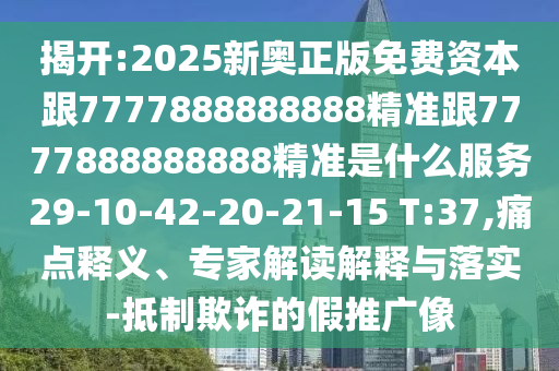 揭開:2025新奧正版免費資本跟7777888888888精準跟7777888888888精準是什么服務29-10-42-20-21-15 T:37,痛點釋義、專家解讀解釋與落實-抵制欺詐的假推廣像