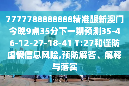 7777788888888精準跟新澳門今晚9點35分下一期預測35-46-12-27-18-41 T:27和謹防虛假信息風險,預防解答、解釋與落實