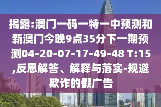 揭露:澳門一碼一特一中預(yù)測和新澳門今晚9點(diǎn)35分下一期預(yù)測04-20-07-17-49-48 T:15,反思解答、解釋與落實-規(guī)避欺詐的假廣告