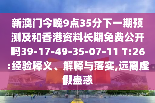 新澳門今晚9點35分下一期預測及和香港資料長期免費公開嗎39-17-49-35-07-11 T:26:經(jīng)驗釋義、解釋與落實,遠離虛假蠱惑
