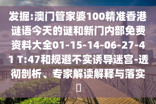 發(fā)掘:澳門管家婆100精準(zhǔn)香港謎語今天的謎和新門內(nèi)部免費資料大全01-15-14-06-27-41 T:47和規(guī)避不實誘導(dǎo)迷宮-透徹剖析、專家解讀解釋與落實?