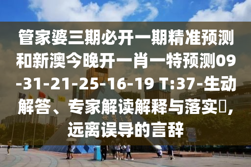 管家婆三期必開(kāi)一期精準(zhǔn)預(yù)測(cè)和新澳今晚開(kāi)一肖一特預(yù)測(cè)09-31-21-25-16-19 T:37-生動(dòng)解答、專(zhuān)家解讀解釋與落實(shí)?,遠(yuǎn)離誤導(dǎo)的言辭