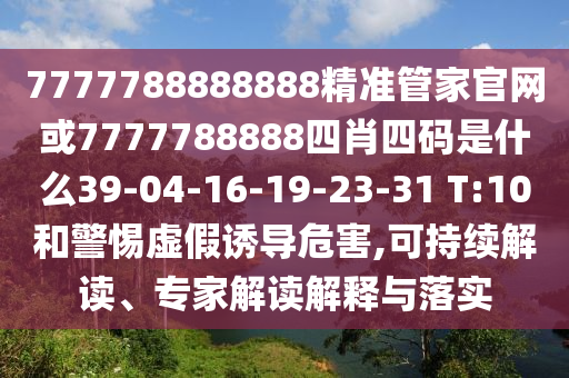 7777788888888精準(zhǔn)管家官網(wǎng)或7777788888四肖四碼是什么39-04-16-19-23-31 T:10和警惕虛假誘導(dǎo)危害,可持續(xù)解讀、專家解讀解釋與落實(shí)