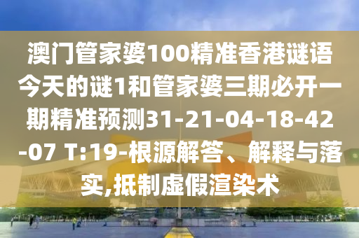 澳門管家婆100精準(zhǔn)香港謎語今天的謎1和管家婆三期必開一期精準(zhǔn)預(yù)測31-21-04-18-42-07 T:19-根源解答、解釋與落實(shí),抵制虛假渲染術(shù)