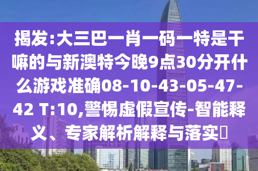 揭發(fā):大三巴一肖一碼一特是干嘛的與新澳特今晚9點30分開什么游戲準確08-10-43-05-47-42 T:10,警惕虛假宣傳-智能釋義、專家解析解釋與落實?