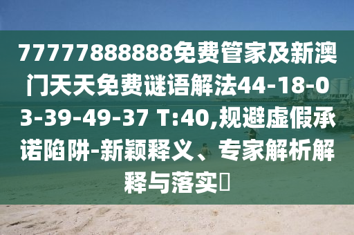 77777888888免費(fèi)管家及新澳門天天免費(fèi)謎語(yǔ)解法44-18-03-39-49-37 T:40,規(guī)避虛假承諾陷阱-新穎釋義、專家解析解釋與落實(shí)?