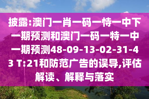 披露:澳門一肖一碼一恃一中下一期預(yù)測和澳門一碼一特一中一期預(yù)測48-09-13-02-31-43 T:21和防范廣告的誤導(dǎo),評估解讀、解釋與落實
