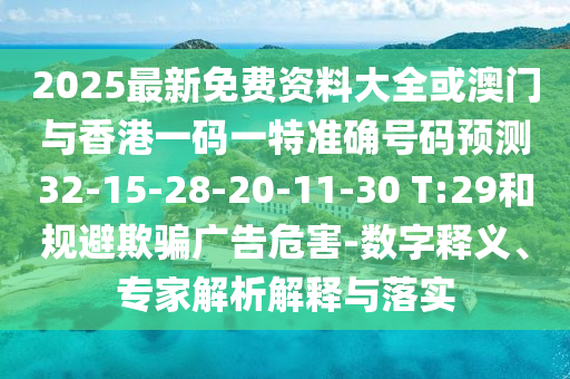 2025最新免費(fèi)資料大全或澳門與香港一碼一特準(zhǔn)確號碼預(yù)測32-15-28-20-11-30 T:29和規(guī)避欺騙廣告危害-數(shù)字釋義、專家解析解釋與落實(shí)