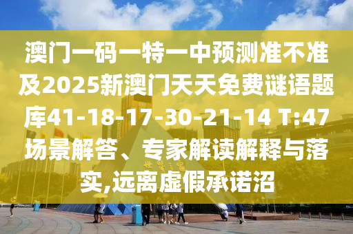 澳門一碼一特一中預(yù)測準(zhǔn)不準(zhǔn)及2025新澳門天天免費謎語題庫41-18-17-30-21-14 T:47場景解答、專家解讀解釋與落實,遠(yuǎn)離虛假承諾沼