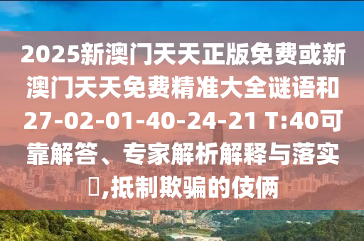 2025新澳門天天正版免費或新澳門天天免費精準(zhǔn)大全謎語和27-02-01-40-24-21 T:40可靠解答、專家解析解釋與落實?,抵制欺騙的伎倆