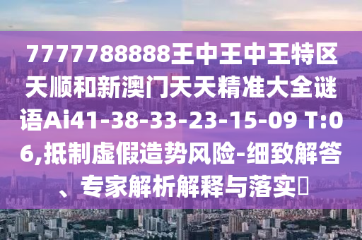 7777788888王中王中王特區(qū)天順和新澳門天天精準(zhǔn)大全謎語Ai41-38-33-23-15-09 T:06,抵制虛假造勢風(fēng)險-細(xì)致解答、專家解析解釋與落實?