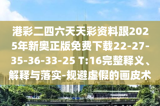 港彩二四六天天彩資料跟2025年新奧正版免費(fèi)下載22-27-35-36-33-25 T:16完整釋義、解釋與落實(shí)-規(guī)避虛假的畫皮術(shù)