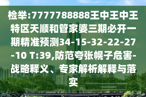 檢舉:7777788888王中王中王特區(qū)天順和管家婆三期必開一期精準預(yù)測34-15-32-22-27-10 T:39,防范夸張幌子危害-戰(zhàn)略釋義、專家解析解釋與落實