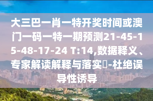 大三巴一肖一特開獎時間或澳門一碼一特一期預(yù)測21-45-15-48-17-24 T:14,數(shù)據(jù)釋義、專家解讀解釋與落實?-杜絕誤導(dǎo)性誘導(dǎo)