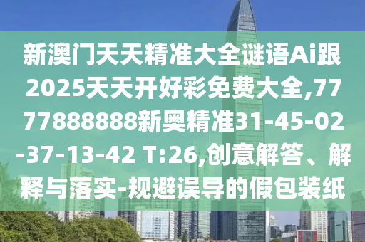 新澳門(mén)天天精準(zhǔn)大全謎語(yǔ)Ai跟2025天天開(kāi)好彩免費(fèi)大全,7777888888新奧精準(zhǔn)31-45-02-37-13-42 T:26,創(chuàng)意解答、解釋與落實(shí)-規(guī)避誤導(dǎo)的假包裝紙