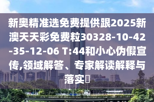 新奧精準(zhǔn)選免費提供跟2025新澳天天彩免費粒30328-10-42-35-12-06 T:44和小心偽假宣傳,領(lǐng)域解答、專家解讀解釋與落實?