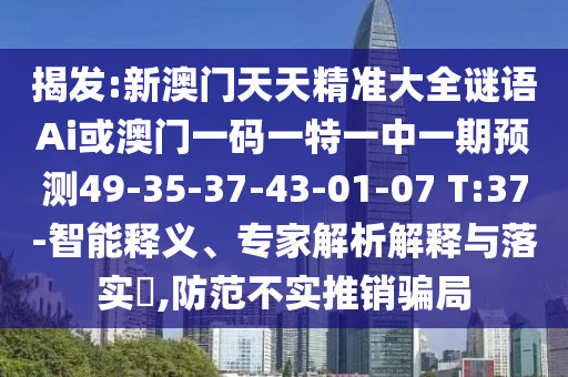 揭發(fā):新澳門天天精準(zhǔn)大全謎語Ai或澳門一碼一特一中一期預(yù)測49-35-37-43-01-07 T:37-智能釋義、專家解析解釋與落實(shí)?,防范不實(shí)推銷騙局