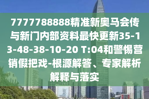 7777788888精準新奧馬會傳與新門內部資料最快更新35-13-48-38-10-20 T:04和警惕營銷假把戲-根源解答、專家解析解釋與落實