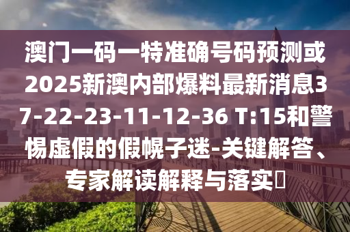 澳門一碼一特準(zhǔn)確號(hào)碼預(yù)測(cè)或2025新澳內(nèi)部爆料最新消息37-22-23-11-12-36 T:15和警惕虛假的假幌子迷-關(guān)鍵解答、專家解讀解釋與落實(shí)?