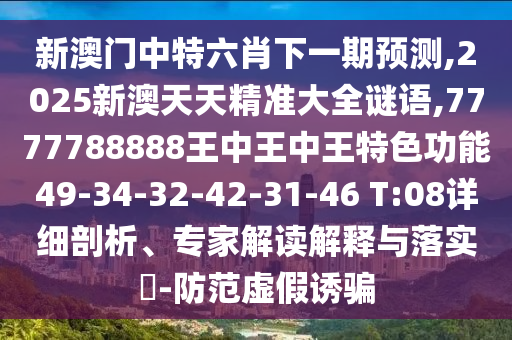 新澳門(mén)中特六肖下一期預(yù)測(cè),2025新澳天天精準(zhǔn)大全謎語(yǔ),7777788888王中王中王特色功能49-34-32-42-31-46 T:08詳細(xì)剖析、專家解讀解釋與落實(shí)?-防范虛假誘騙
