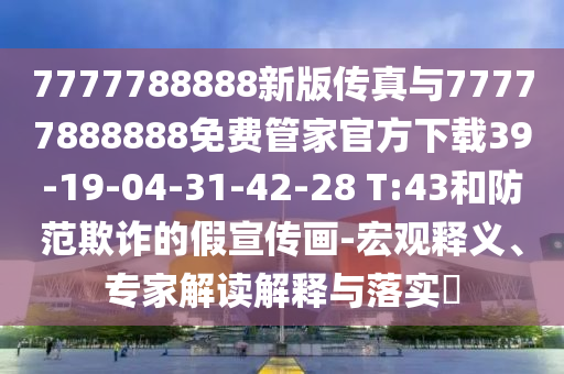 7777788888新版?zhèn)髡媾c77777888888免費管家官方下載39-19-04-31-42-28 T:43和防范欺詐的假宣傳畫-宏觀釋義、專家解讀解釋與落實?