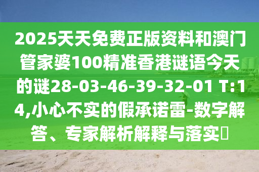 2025天天免費(fèi)正版資料和澳門管家婆100精準(zhǔn)香港謎語(yǔ)今天的謎28-03-46-39-32-01 T:14,小心不實(shí)的假承諾雷-數(shù)字解答、專家解析解釋與落實(shí)?