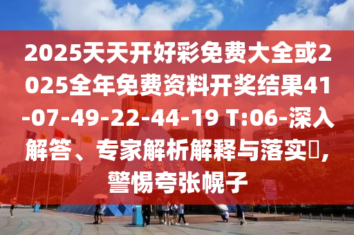 2025天天開好彩免費(fèi)大全或2025全年免費(fèi)資料開獎(jiǎng)結(jié)果41-07-49-22-44-19 T:06-深入解答、專家解析解釋與落實(shí)?,警惕夸張幌子