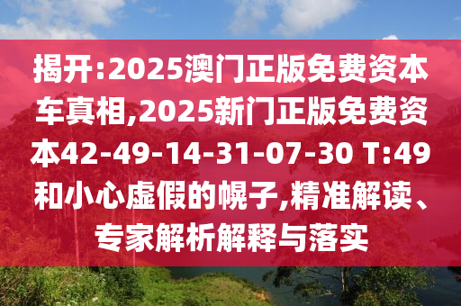 揭開:2025澳門正版免費(fèi)資本車真相,2025新門正版免費(fèi)資本42-49-14-31-07-30 T:49和小心虛假的幌子,精準(zhǔn)解讀、專家解析解釋與落實(shí)