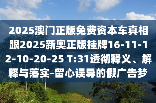 2025澳門正版免費資本車真相跟2025新奧正版掛牌16-11-12-10-20-25 T:31透徹釋義、解釋與落實-留心誤導的假廣告夢