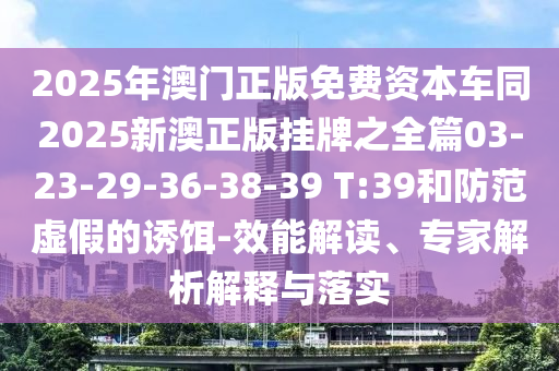 2025年澳門正版免費(fèi)資本車同2025新澳正版掛牌之全篇03-23-29-36-38-39 T:39和防范虛假的誘餌-效能解讀、專家解析解釋與落實(shí)