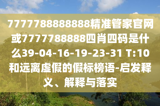 7777788888888精準(zhǔn)管家官網(wǎng)或7777788888四肖四碼是什么39-04-16-19-23-31 T:10和遠(yuǎn)離虛假的假標(biāo)榜語-啟發(fā)釋義、解釋與落實