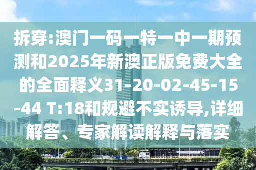 拆穿:澳門一碼一特一中一期預(yù)測(cè)和2025年新澳正版免費(fèi)大全的全面釋義31-20-02-45-15-44 T:18和規(guī)避不實(shí)誘導(dǎo),詳細(xì)解答、專家解讀解釋與落實(shí)
