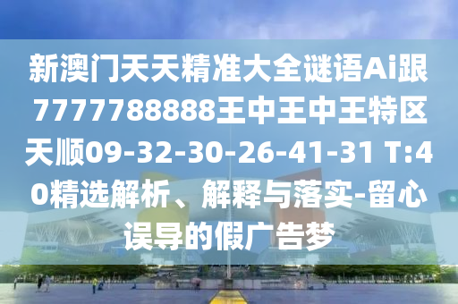 新澳門天天精準(zhǔn)大全謎語Ai跟7777788888王中王中王特區(qū)天順09-32-30-26-41-31 T:40精選解析、解釋與落實-留心誤導(dǎo)的假廣告夢