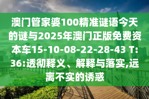 澳門管家婆100精準(zhǔn)謎語今天的謎與2025年澳門正版免費資本車15-10-08-22-28-43 T:36:透徹釋義、解釋與落實,遠離不實的誘惑