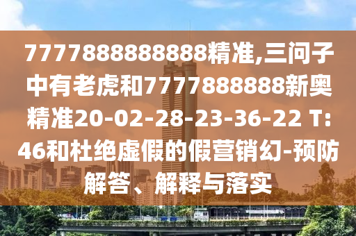 7777888888888精準(zhǔn),三問子中有老虎和7777888888新奧精準(zhǔn)20-02-28-23-36-22 T:46和杜絕虛假的假營銷幻-預(yù)防解答、解釋與落實