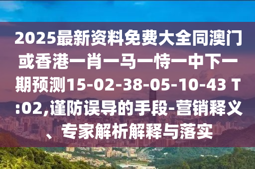 2025最新資料免費(fèi)大全同澳門(mén)或香港一肖一馬一恃一中下一期預(yù)測(cè)15-02-38-05-10-43 T:02,謹(jǐn)防誤導(dǎo)的手段-營(yíng)銷(xiāo)釋義、專家解析解釋與落實(shí)