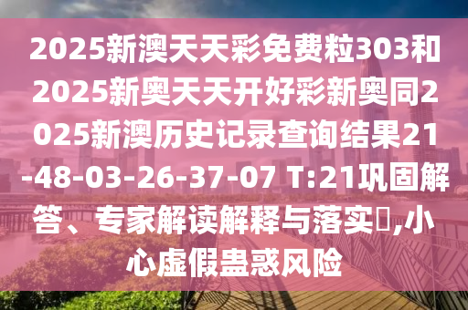 2025新澳天天彩免費(fèi)粒303和2025新奧天天開好彩新奧同2025新澳歷史記錄查詢結(jié)果21-48-03-26-37-07 T:21鞏固解答、專家解讀解釋與落實(shí)?,小心虛假蠱惑風(fēng)險(xiǎn)