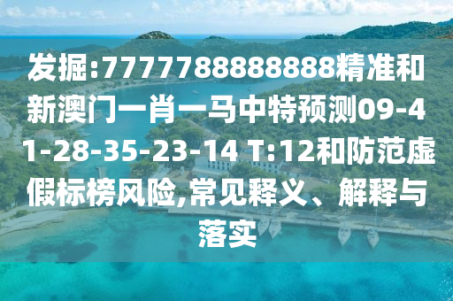 發(fā)掘:7777788888888精準(zhǔn)和新澳門(mén)一肖一馬中特預(yù)測(cè)09-41-28-35-23-14 T:12和防范虛假標(biāo)榜風(fēng)險(xiǎn),常見(jiàn)釋義、解釋與落實(shí)