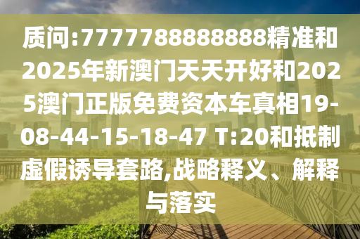 質(zhì)問:7777788888888精準(zhǔn)和2025年新澳門天天開好和2025澳門正版免費(fèi)資本車真相19-08-44-15-18-47 T:20和抵制虛假誘導(dǎo)套路,戰(zhàn)略釋義、解釋與落實(shí)