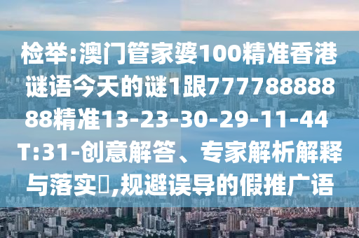檢舉:澳門管家婆100精準香港謎語今天的謎1跟77778888888精準13-23-30-29-11-44 T:31-創(chuàng)意解答、專家解析解釋與落實?,規(guī)避誤導的假推廣語