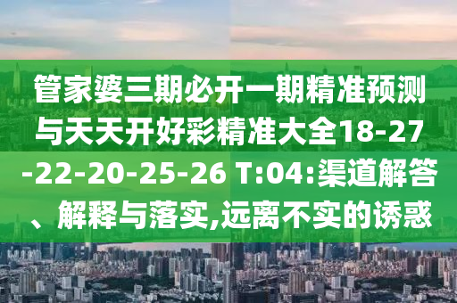 管家婆三期必開一期精準預(yù)測與天天開好彩精準大全18-27-22-20-25-26 T:04:渠道解答、解釋與落實,遠離不實的誘惑