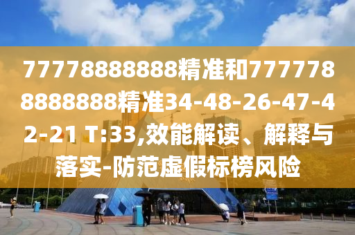 77778888888精準(zhǔn)和7777788888888精準(zhǔn)34-48-26-47-42-21 T:33,效能解讀、解釋與落實(shí)-防范虛假標(biāo)榜風(fēng)險(xiǎn)