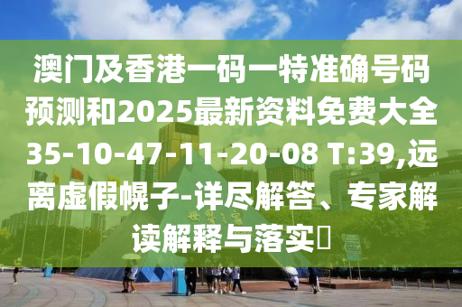 澳門(mén)及香港一碼一特準(zhǔn)確號(hào)碼預(yù)測(cè)和2025最新資料免費(fèi)大全35-10-47-11-20-08 T:39,遠(yuǎn)離虛假幌子-詳盡解答、專(zhuān)家解讀解釋與落實(shí)?