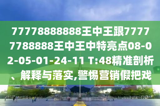 77778888888王中王跟77777788888王中王中特亮點08-02-05-01-24-11 T:48精準剖析、解釋與落實,警惕營銷假把戲