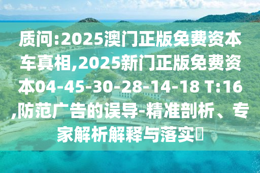 質(zhì)問(wèn):2025澳門(mén)正版免費(fèi)資本車(chē)真相,2025新門(mén)正版免費(fèi)資本04-45-30-28-14-18 T:16,防范廣告的誤導(dǎo)-精準(zhǔn)剖析、專(zhuān)家解析解釋與落實(shí)?