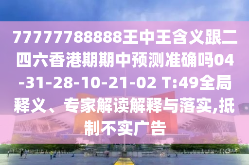 77777788888王中王含義跟二四六香港期期中預測準確嗎04-31-28-10-21-02 T:49全局釋義、專家解讀解釋與落實,抵制不實廣告