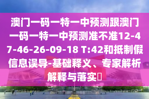 澳門一碼一特一中預(yù)測(cè)跟澳門一碼一特一中預(yù)測(cè)準(zhǔn)不準(zhǔn)12-47-46-26-09-18 T:42和抵制假信息誤導(dǎo)-基礎(chǔ)釋義、專家解析解釋與落實(shí)?